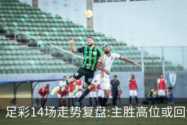 足彩14场走势复盘:主胜高位或回调 提防强队翻车